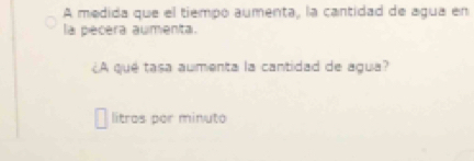 A medida que el tiempo aumenta, la cantidad de agua en 
la pecera aumenta. 
¿A qué tasa aumenta la cantidad de agua? 
litros por minuto