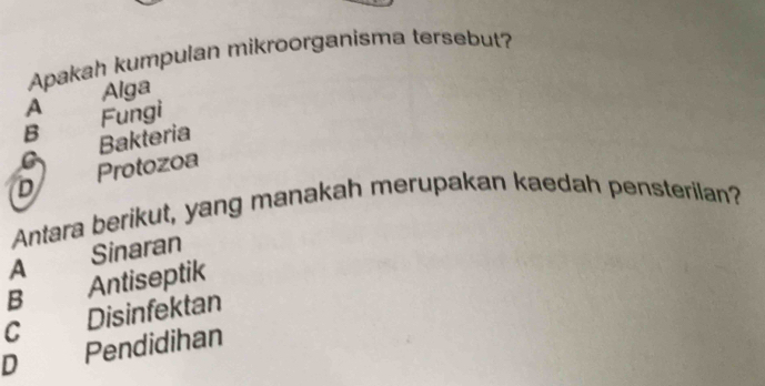 Apakah kumpulan mikroorganisma tersebut?
Alga
A
B Fungi
Bakteria
D Protozoa
Antara berikut, yang manakah merupakan kaedah pensterilan?
A Sinaran
B Antiseptik
C Disinfektan
D Pendidihan