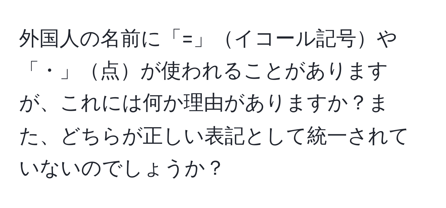 外国人の名前に「=」イコール記号や「・」点が使われることがありますが、これには何か理由がありますか？また、どちらが正しい表記として統一されていないのでしょうか？