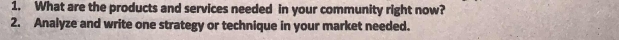 What are the products and services needed in your community right now? 
2. Analyze and write one strategy or technique in your market needed.