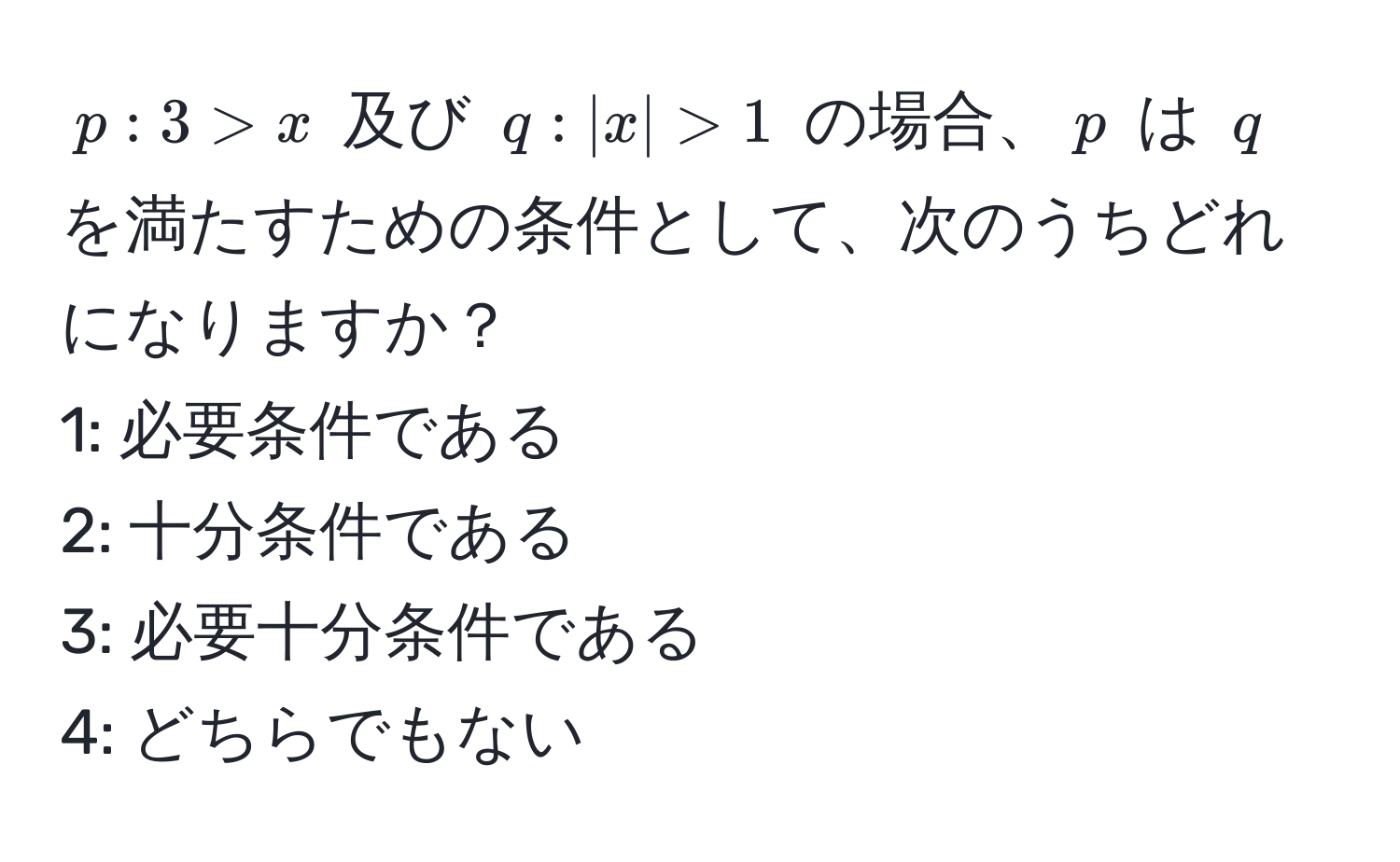 $p: 3 > x$ 及び $q: |x| > 1$ の場合、$p$ は $q$ を満たすための条件として、次のうちどれになりますか？  
1: 必要条件である  
2: 十分条件である  
3: 必要十分条件である  
4: どちらでもない