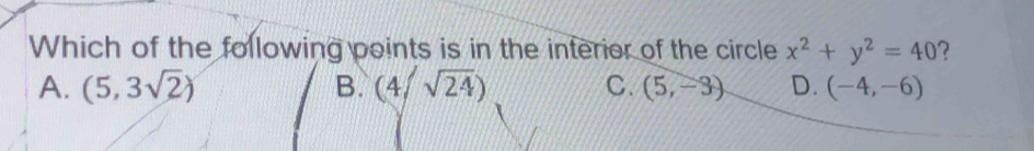 Which of the following points is in the interior of the circle x^2+y^2=40 ?
A. (5,3sqrt(2)) B. (4/sqrt(24)) C. (5,-3) D. (-4,-6)