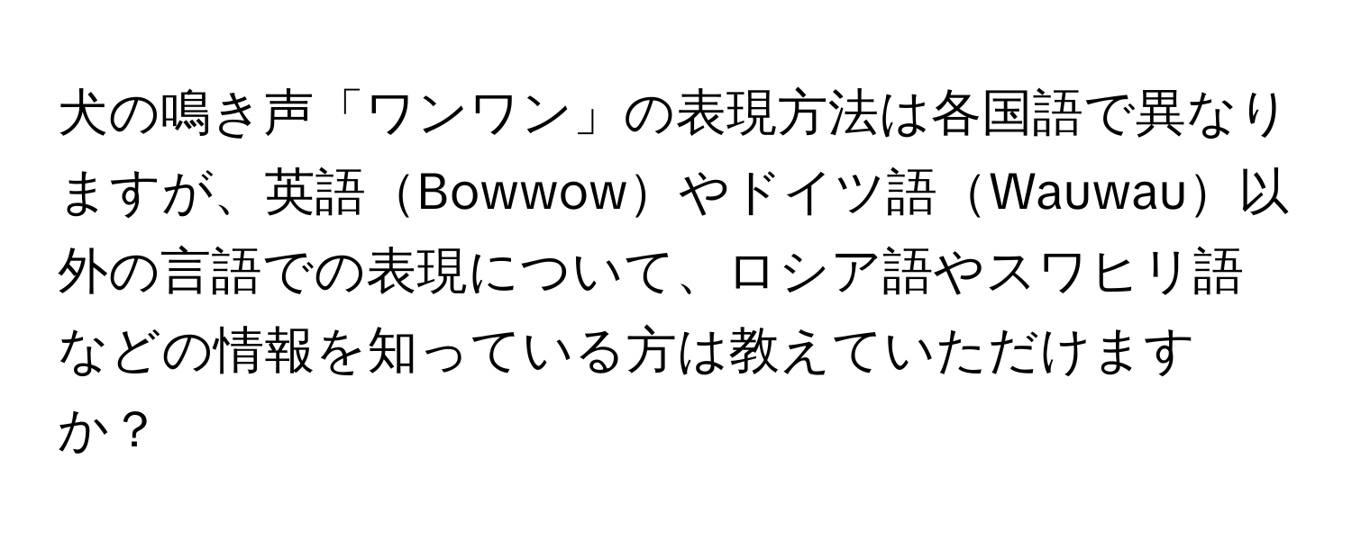 犬の鳴き声「ワンワン」の表現方法は各国語で異なりますが、英語Bowwowやドイツ語Wauwau以外の言語での表現について、ロシア語やスワヒリ語などの情報を知っている方は教えていただけますか？