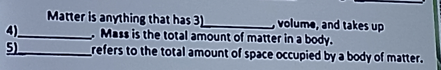 Matter is anything that has 3 _ volume, and takes up 
_.Mass is the total amount of matter in a body. 
5)_ refers to the total amount of space occupied by a body of matter.