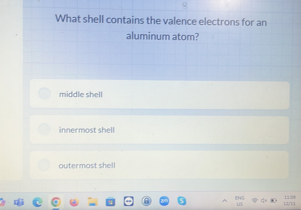 What shell contains the valence electrons for an
aluminum atom?
middle shell
innermost shell
outermost shell
^ ENG
11:09
US 12/11