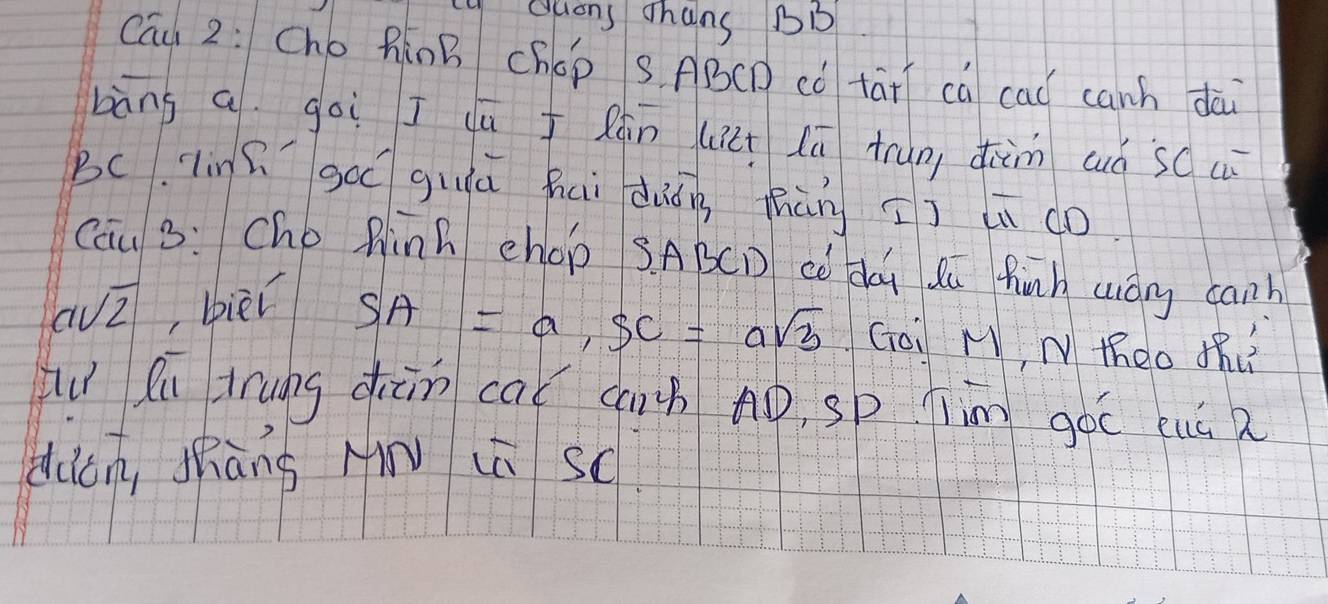 guans chans BD 
Cāu 2: Cho RūnB chép S. ABCD có tāi ca cal canh dài 
bāng a go I dú I Rān lii lú tun diàim aó scuù 
Bc Tnn go giā hai diòg thàn Ij ai do 
Cāu B: Ché Rinh chop SABCD cè dúi dú finh way canh
asqrt(2) , biēl
SA=a, SC=asqrt(3) Goi M, N theo thi 
Lu lú trung diàn ca cih Aò, sp Tim góc uú 2 
dicn, shàng H ià sc.