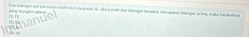 Dua bilangan asli berurutan lebih kecil daripada 10. Jika jumlah dua bilangan tersebut merupakan bilangan prima, maka hasilkalinya
yang mungkin adalah
(1) 72
(2) 56
(3) 42
(4) 20