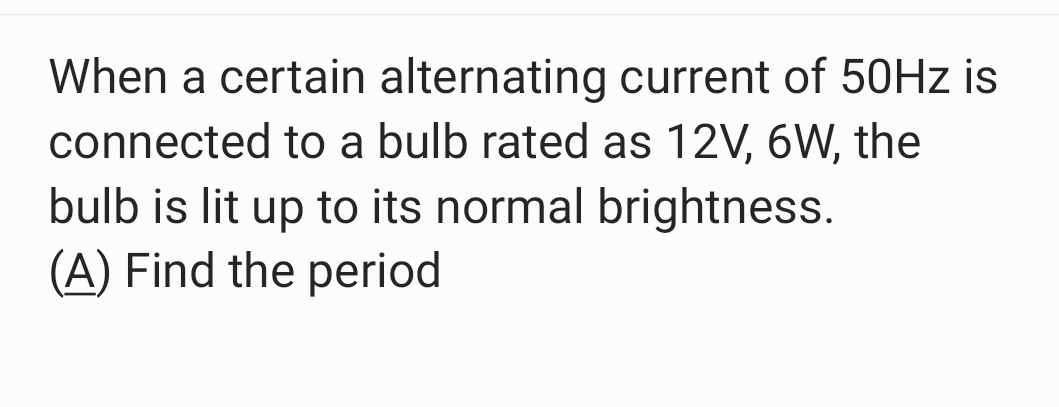 When a certain alternating current of 50Hz is 
connected to a bulb rated as 12V, 6W, the 
bulb is lit up to its normal brightness. 
(A) Find the period