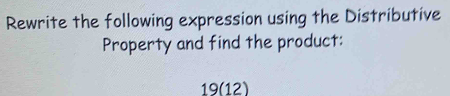 Rewrite the following expression using the Distributive 
Property and find the product: 
19(12)