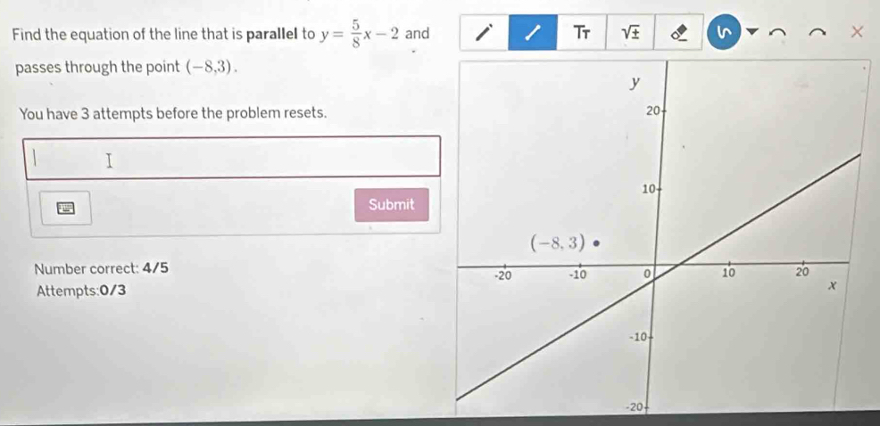 Find the equation of the line that is parallel to y= 5/8 x-2 and 1 Tr sqrt(± ) ×
passes through the point (-8,3).
You have 3 attempts before the problem resets.
I
Submit
Number correct: 4/5 
Attempts:0/3 
-20