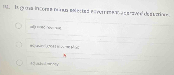 Is gross income minus selected government-approved deductions.
adjusted revenue
adjusted gross income (AGI)
adjusted money