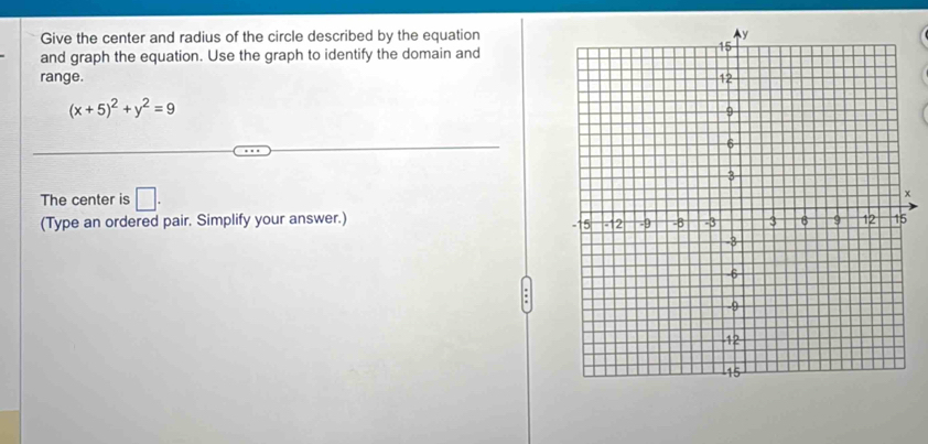 Give the center and radius of the circle described by the equation 
and graph the equation. Use the graph to identify the domain and 
range.
(x+5)^2+y^2=9
The center is □. x 
(Type an ordered pair. Simplify your answer.)