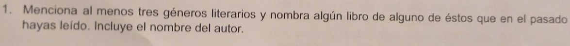 Menciona al menos tres géneros literarios y nombra algún libro de alguno de éstos que en el pasado 
hayas leído. Incluye el nombre del autor.