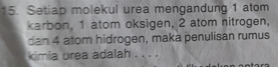 Setiap molekul urea mengandung 1 atom 
karbon, 1 atom oksigen, 2 atom nitrogen, 
dan 4 atom hidrogen, maka penulisan rumus 
kimia urea adalah . . . .