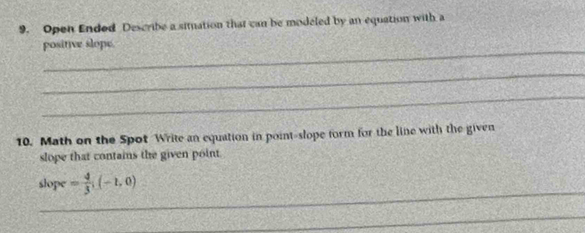 Open Ended Describe a simation that can be modeled by an equation with a 
_ 
positive slope. 
_ 
_ 
10. Math on the Spot Write an equation in point-slope form for the line with the given 
slope that contains the given point. 
_ 
slope = 4/3 ;(-1,0)
_ 
_