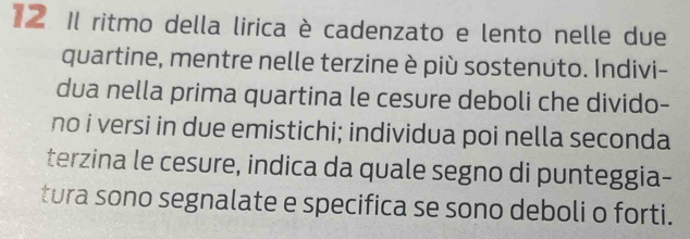 Il ritmo della lirica è cadenzato e lento nelle due 
quartine, mentre nelle terzine è più sostenuto. Indivi- 
dua nella prima quartina le cesure deboli che divido- 
no i versi in due emistichi; individua poi nella seconda 
terzina le cesure, indica da quale segno di punteggia- 
tura sono segnalate e specifica se sono deboli o forti.