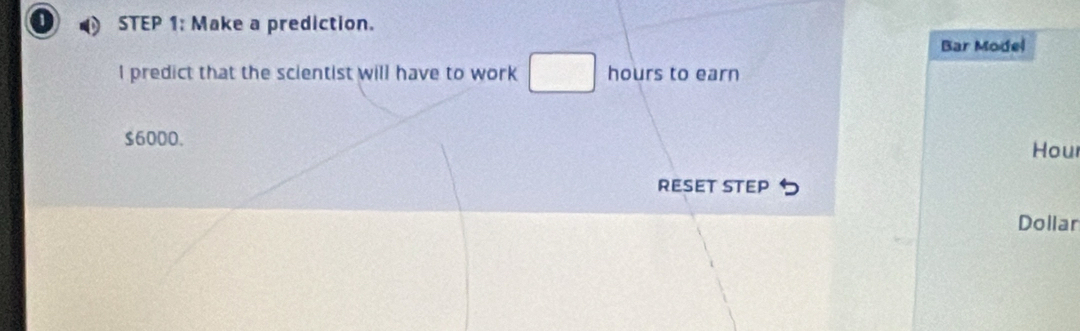 Make a prediction. 
Bar Model 
I predict that the scientist will have to work hours to earn
$6000. 
Hou 
RESET STEP 
Dollar