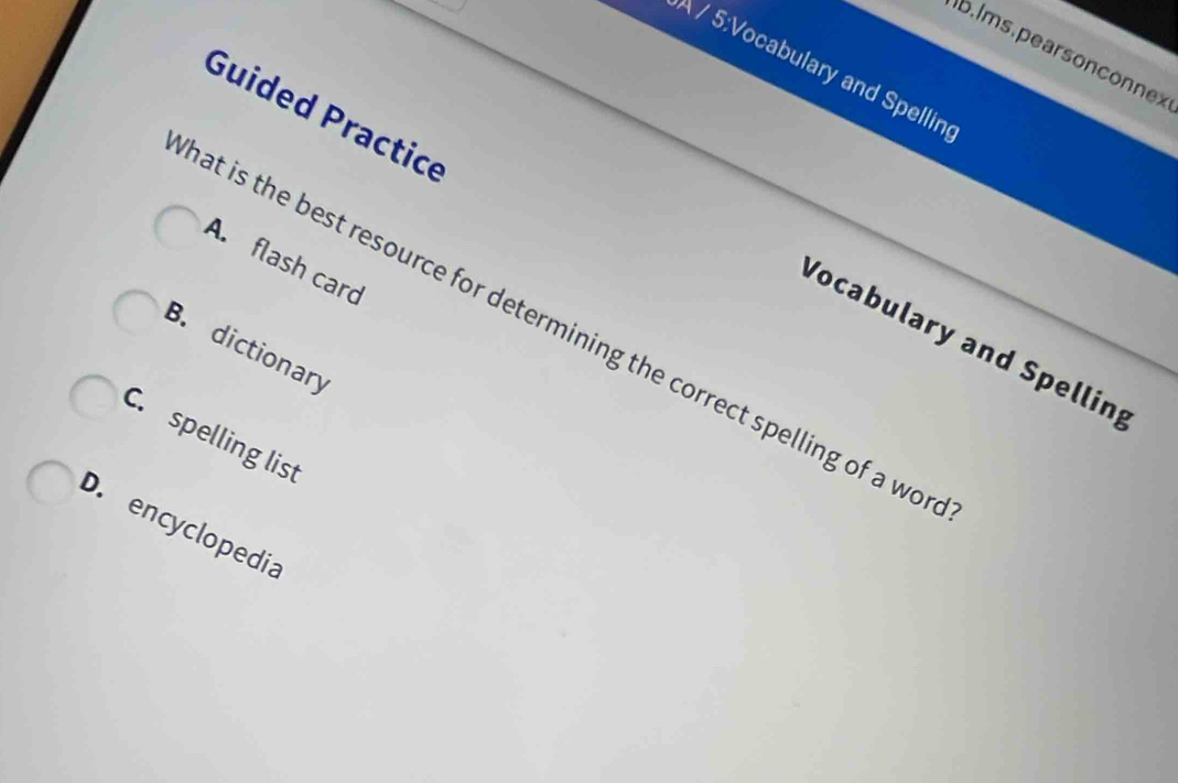 lms. pearsonconnex
/ 5:Vocabulary and Spellin
Guided Practice
A. flash card
hat is the best resource for determining the correct spelling of a wo 
Vocabulary and Spelling
B. dictionary
C. spelling list
D. encyclopedia