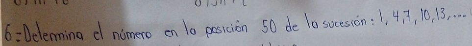 6 = Determing d nomero on 10 posicion 50 de 1o socesion: 1, 4, i, 10, 13. .