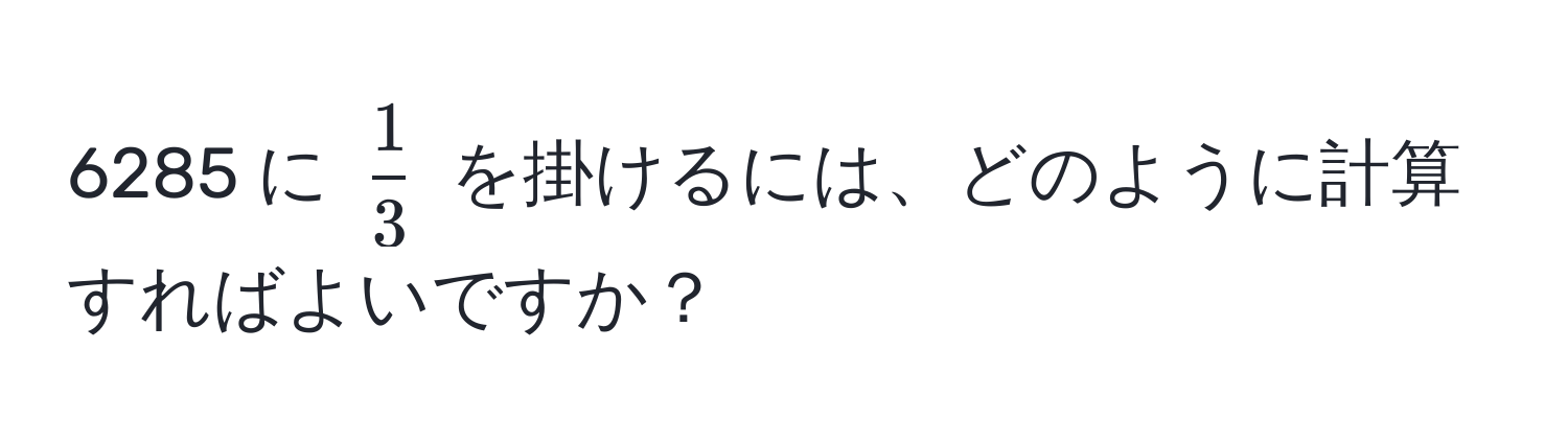 6285 に ( 1/3 ) を掛けるには、どのように計算すればよいですか？