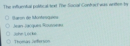 The influential political text The Social Contract was written by
Baron de Montesquieu
Jean-Jacques Rousseau
John Lacke
Thomas Jefferson