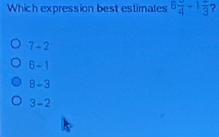 Which expression best estimales 6frac 4/ 1frac 3 ?
7+2
6-1
8/ 3
3-2