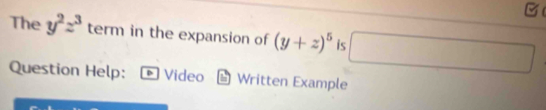 The y^2z^3 term in the expansion of (y+z)^5 is □ 
Question Help: Video Written Example