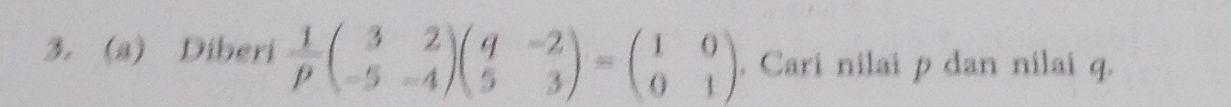 Diberi  1/p beginpmatrix 3&2 -5&-4endpmatrix beginpmatrix q&-2 5&3endpmatrix =beginpmatrix 1&0 0&1endpmatrix. Cari nilai p dan nilai q.