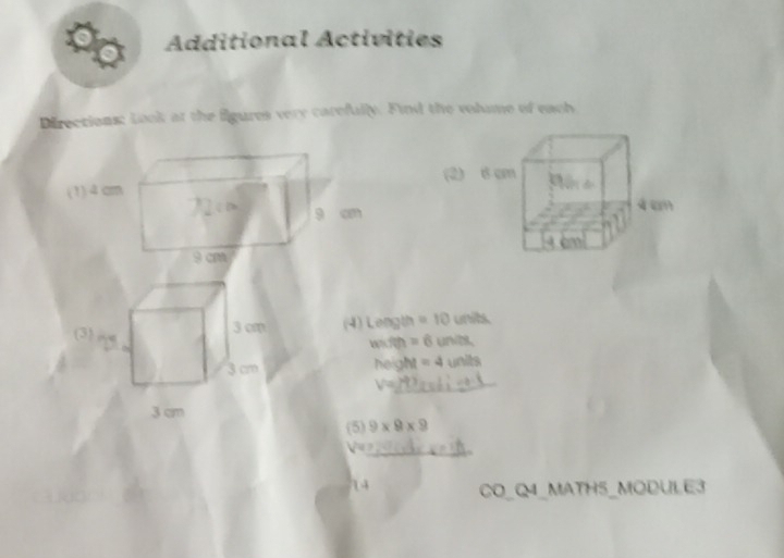 Additional Activities 
Directions: Look at the figures very carefully. Find the volame of each 
(2) 
(4) Length =10
with =6
height =4 units 
(5) 9* 9* 9
CO_Q4_MATH5_MODULE3