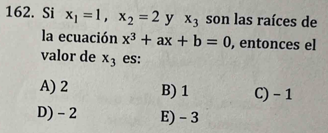 Si x_1=1, x_2=2 y x_3 son las raíces de
la ecuación x^3+ax+b=0 , entonces el
valor de x_3 es:
A) 2 B) 1
C) - 1
D) - 2 E) - 3