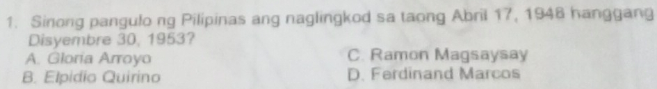 Sinong pangulo ng Pilipinas ang naglingkod sa taong Abril 17, 1948 hanggang
Disyembre 30, 1953?
A. Gloria Arroyo C. Ramon Magsaysay
B. Elpidio Quirino D. Ferdinand Marcos