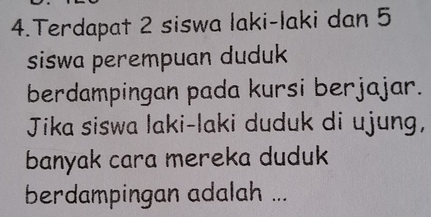 Terdapat 2 siswa laki-laki dan 5
siswa perempuan duduk 
berdampingan pada kursi berjajar. 
Jika siswa laki-laki duduk di ujung, 
banyak cara mereka duduk 
berdampingan adalah ...