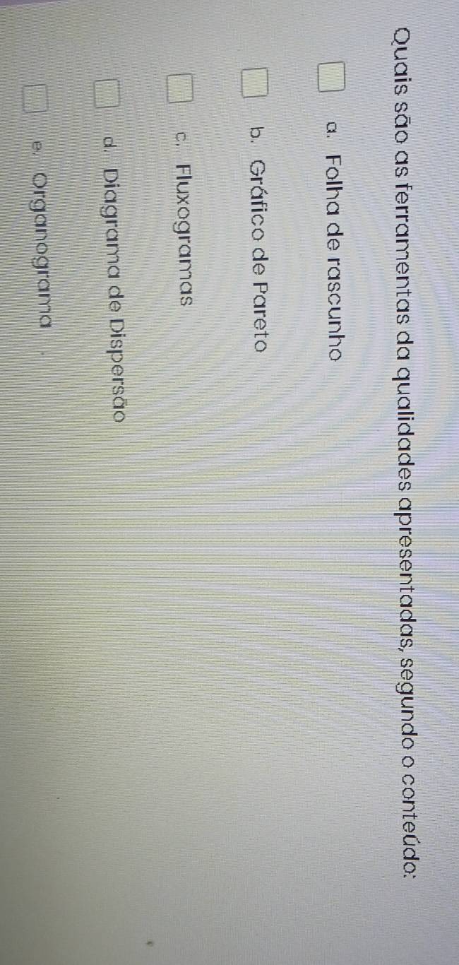 Quais são as ferramentas da qualidades apresentadas, segundo o conteúdo:
a. Folha de rascunho
b Gráfico de Pareto
c. Fluxogramas
d Diagrama de Dispersão
e Organograma