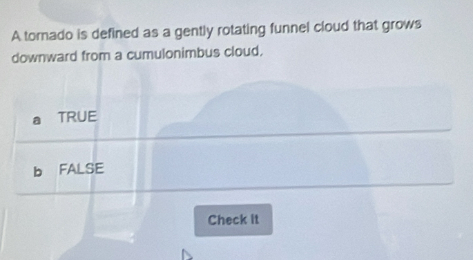 A tomado is defined as a gently rotating funnel cloud that grows
downward from a cumulonimbus cloud,
TRUE
b FALSE
Check it