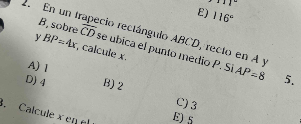 111°
E) 116°
2. En un tr cio rectángulo ABCD, recto en A y
B, sobre overline CD se ubica el punto medio P. Si
y BP=4x , calcule x.
A) 1
AP=8
D) 4 5.
B) 2
C) 3. Calcule x en el
E) 5