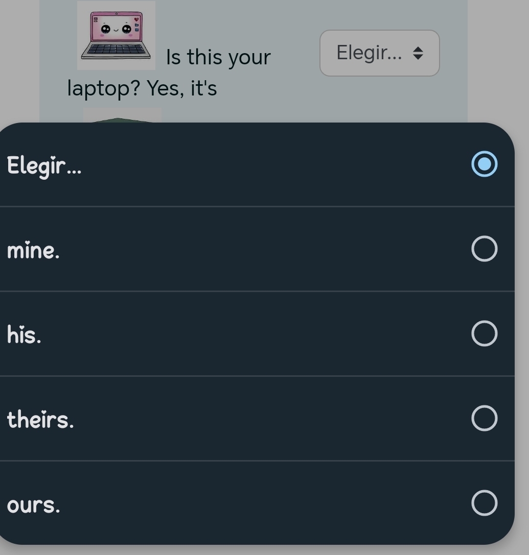 Is this your Elegir... <
laptop? Yes, it's
Elegir...
<option>mine.
<option>his.
<option>theirs.
<option>ours.