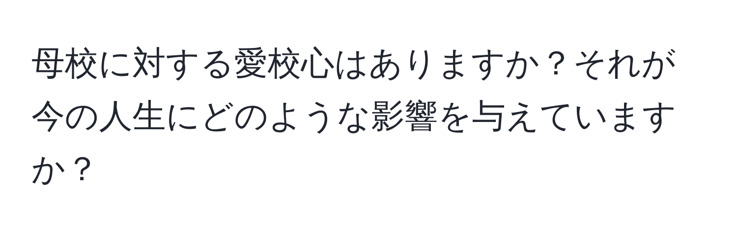 母校に対する愛校心はありますか？それが今の人生にどのような影響を与えていますか？