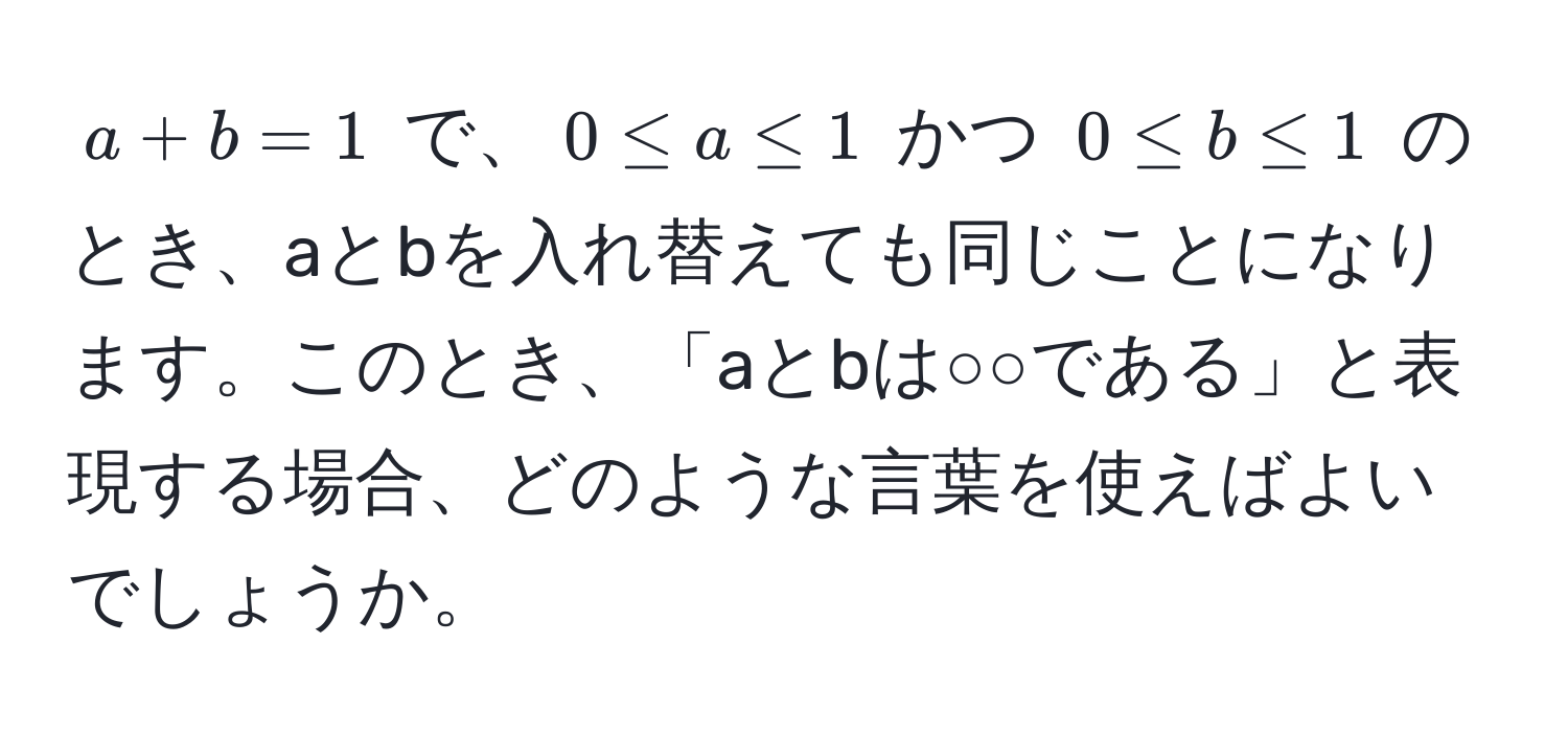 $a + b = 1$ で、$0 ≤ a ≤ 1$ かつ $0 ≤ b ≤ 1$ のとき、aとbを入れ替えても同じことになります。このとき、「aとbは○○である」と表現する場合、どのような言葉を使えばよいでしょうか。