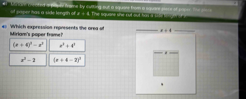 Miriam created a paper frame by cutting out a square from a square piece of paper. The piece
of paper has a side length of x+4. The square she cut out has a side le o 
Which expression represents the area of
x+4
Miriam's paper frame?
(x+4)^2-x^2 x^2+4^2
B
x^2-2 (x+4-2)^2