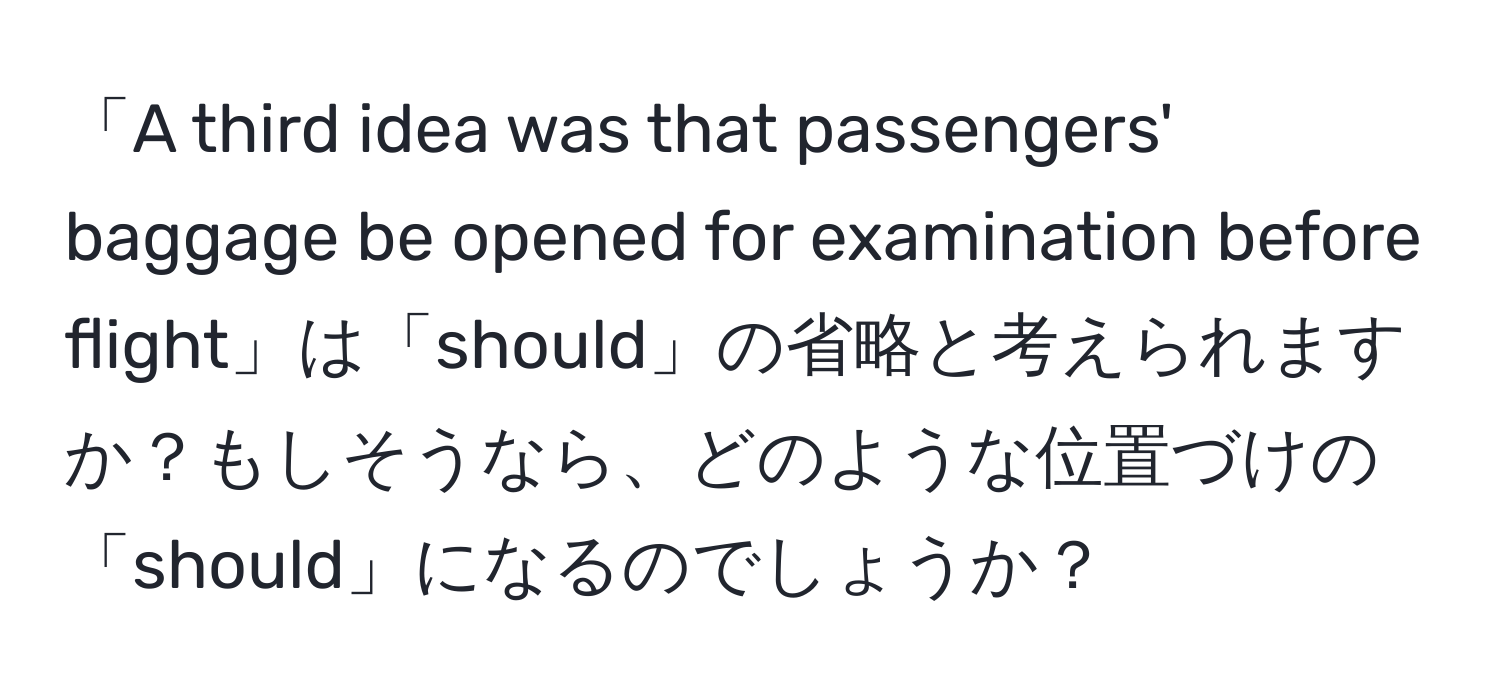 「A third idea was that passengers' baggage be opened for examination before flight」は「should」の省略と考えられますか？もしそうなら、どのような位置づけの「should」になるのでしょうか？