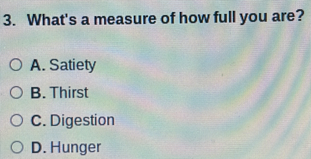 What's a measure of how full you are?
A. Satiety
B. Thirst
C. Digestion
D. Hunger