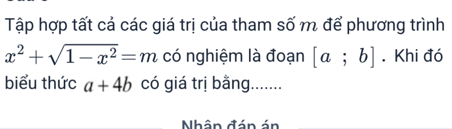 Tập hợp tất cả các giá trị của tham số m để phương trình
x^2+sqrt(1-x^2)=m có nghiệm là đoạn [a;b]. Khi đó 
biểu thức a+4b có giá trị bằng....... 
Nhân đán án