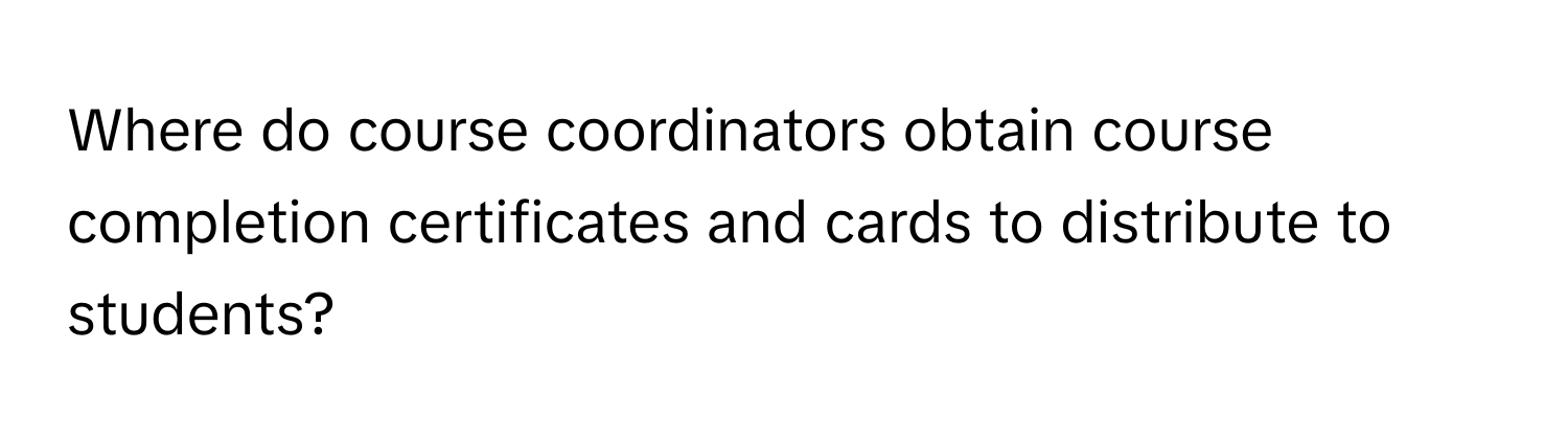 Where do course coordinators obtain course completion certificates and cards to distribute to students?