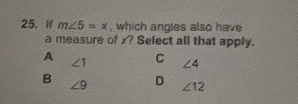 If m∠ 5=x , which angies also have
a measure of x? Select all that apply.
A ∠ 1
C ∠ 4
B ∠ 9
D ∠ 12