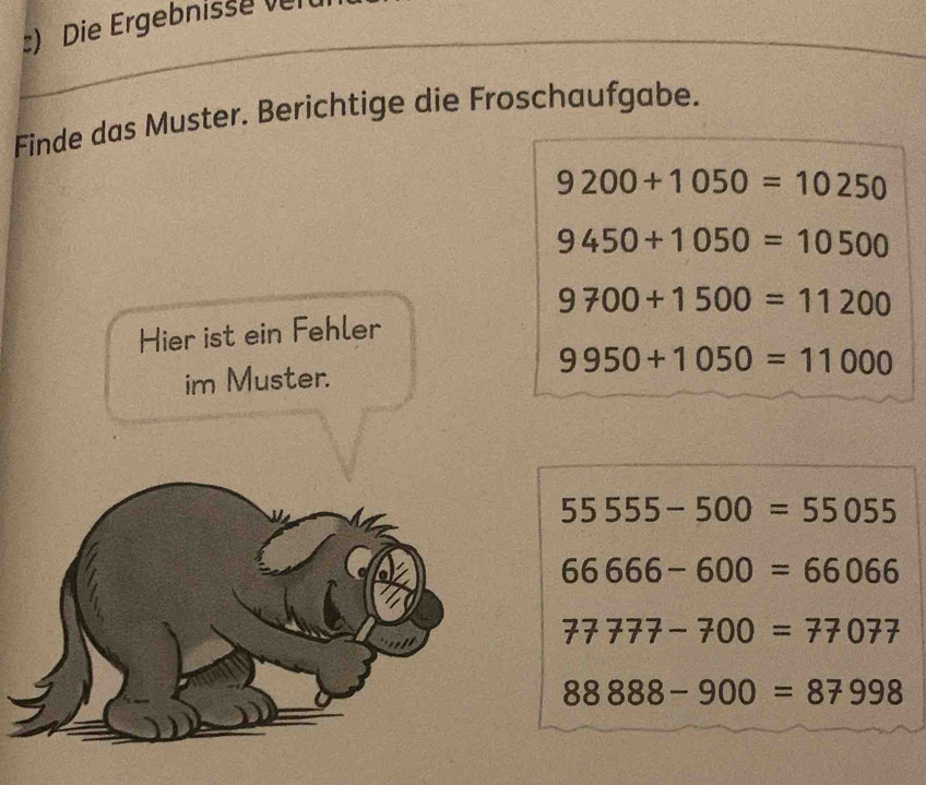 ) Die Ergebnisse ven 
Finde das Muster. Berichtige die Froschaufgabe.
9200+1050=10250
9450+1050=10500
9700+1500=11200
Hier ist ein Fehler 
im Muster.
9950+1050=11000
55555-500=55055
66666-600=66066
77777-700=77077
88888-900=87998