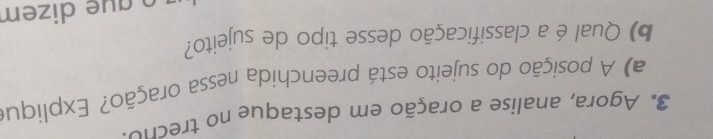 Agora, analise a oração em destaque no trecno 
a) A posição do sujeito está preenchida nessa oração? Expliqu 
b) Qual éa classificação desse tipo de sujeito? 
¹ º gue dizem