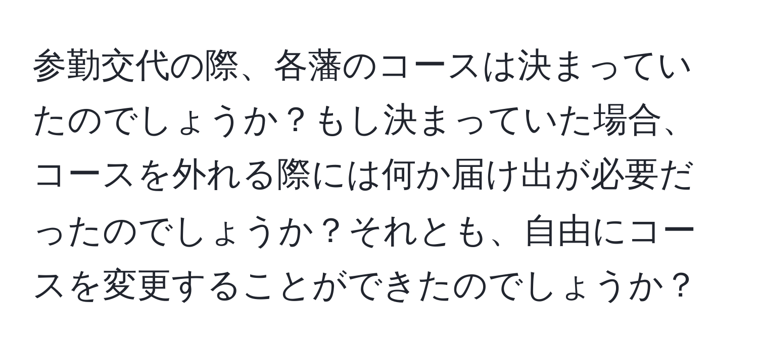 参勤交代の際、各藩のコースは決まっていたのでしょうか？もし決まっていた場合、コースを外れる際には何か届け出が必要だったのでしょうか？それとも、自由にコースを変更することができたのでしょうか？