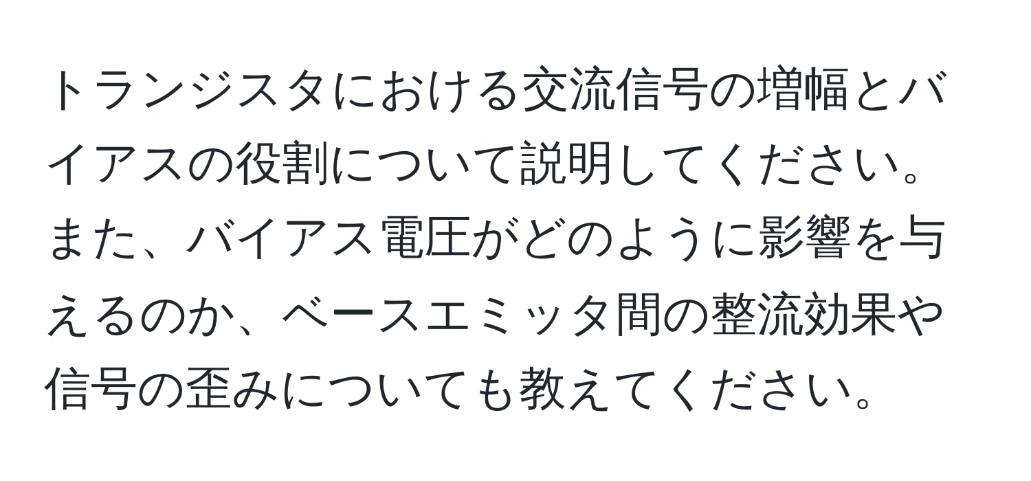 トランジスタにおける交流信号の増幅とバイアスの役割について説明してください。また、バイアス電圧がどのように影響を与えるのか、ベースエミッタ間の整流効果や信号の歪みについても教えてください。