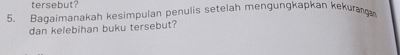 tersebut? 
5. Bagaimanakah kesimpulan penulis setelah mengungkapkan kekurangan 
dan kelebihan buku tersebut?