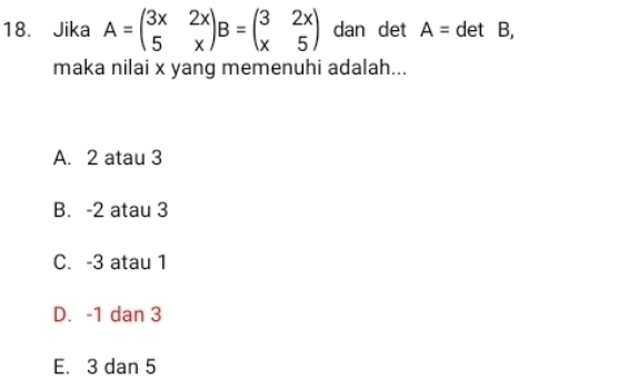 Jika A=beginpmatrix 3x&2x 5&xendpmatrix B=beginpmatrix 3&2x x&5endpmatrix dan det A= det B,
maka nilai x yang memenuhi adalah...
A. 2 atau 3
B. -2 atau 3
C. -3 atau 1
D. -1 dan 3
E. 3 dan 5